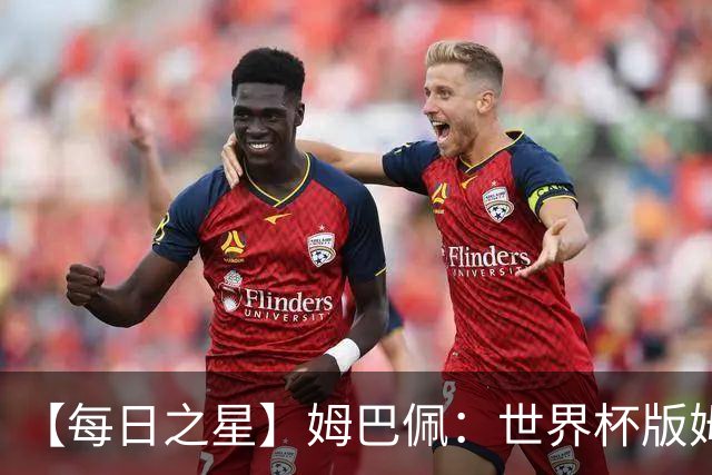 【每日之星】姆巴佩：世界杯版姆总大杀四方 超越吉鲁对望克洛泽