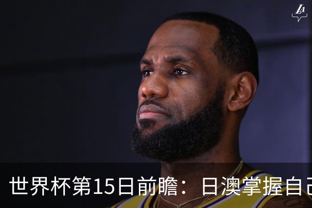 世界杯第15日前瞻：日澳掌握自己命运争晋级 荷兰目标头名出线