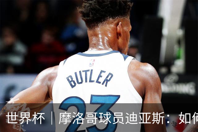 世界杯｜摩洛哥球员迪亚斯：如何面对困难最重要