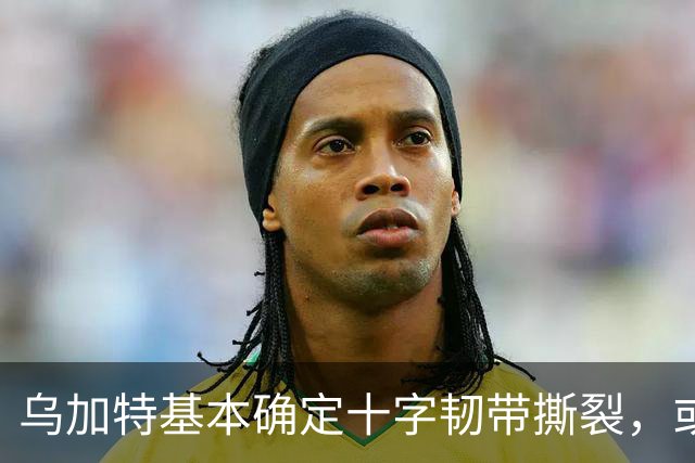 乌加特基本确定十字韧带撕裂，或迫使曼联买人！若伤缺一年可获赔500万