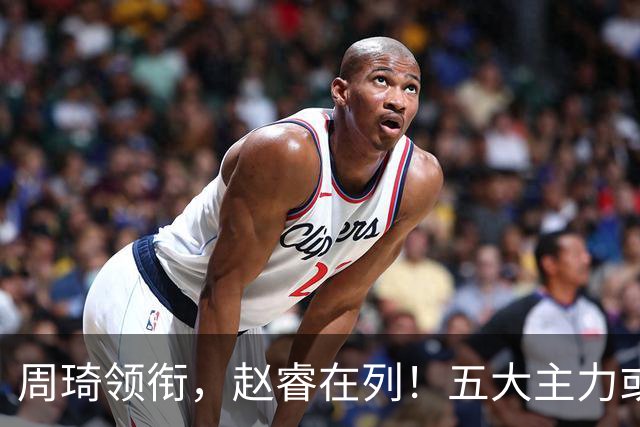 周琦领衔，赵睿在列！五大主力或驰援男篮，CBA得分王令人惋惜