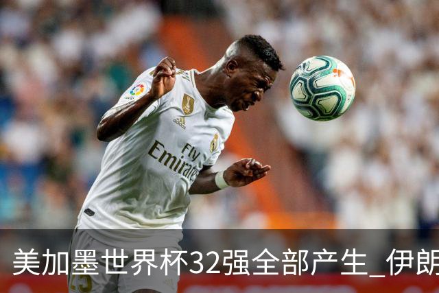 美加墨世界杯32强全部产生 伊朗队最后时刻被淘汰