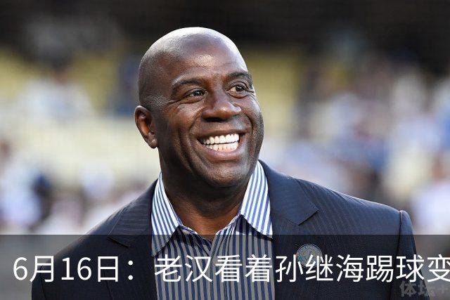 6月16日：老汉看着孙继海踢球变老，国脚成绩平平也有责任